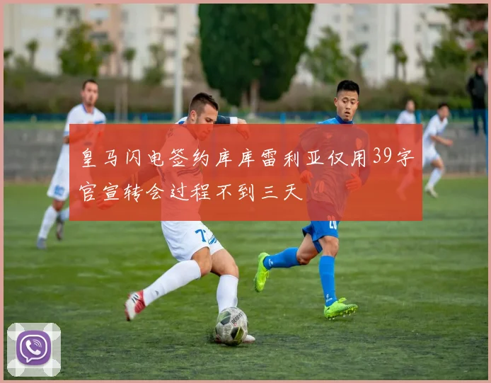 皇马闪电签约库库雷利亚仅用39字官宣转会过程不到三天