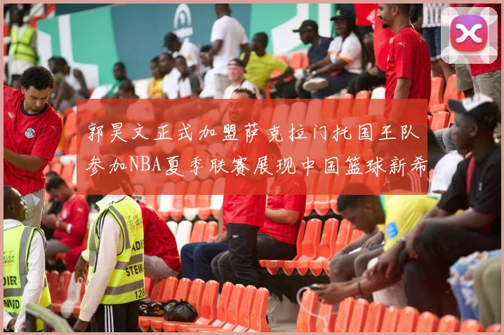 郭昊文正式加盟萨克拉门托国王队参加NBA夏季联赛展现中国篮球新希望