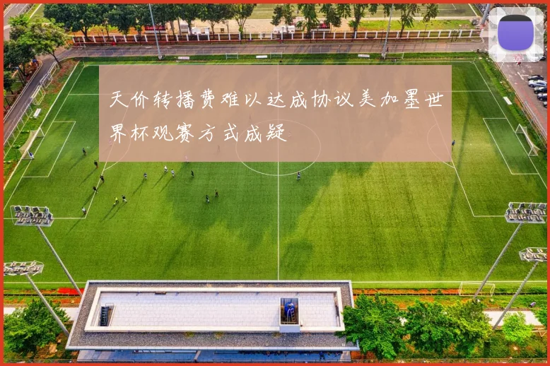 天价转播费难以达成协议美加墨世界杯观赛方式成疑