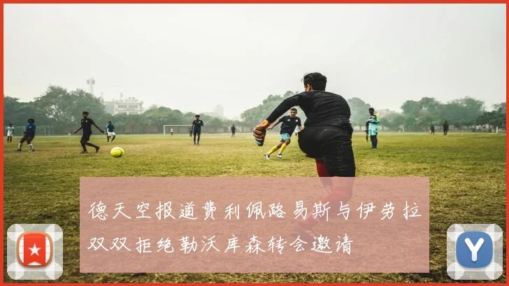 德天空报道费利佩路易斯与伊劳拉双双拒绝勒沃库森转会邀请