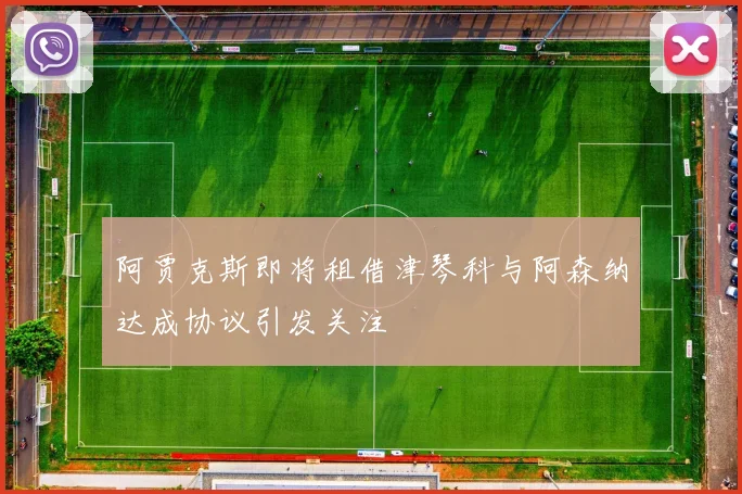 阿贾克斯即将租借津琴科与阿森纳达成协议引发关注