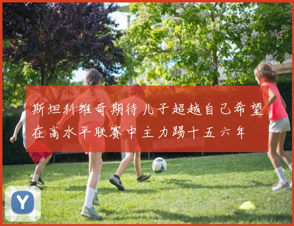 斯坦科维奇期待儿子超越自己希望在高水平联赛中主力踢十五六年