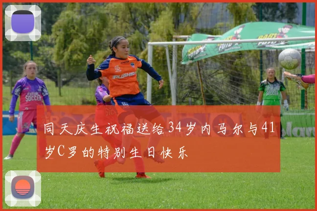 同天庆生祝福送给34岁内马尔与41岁C罗的特别生日快乐