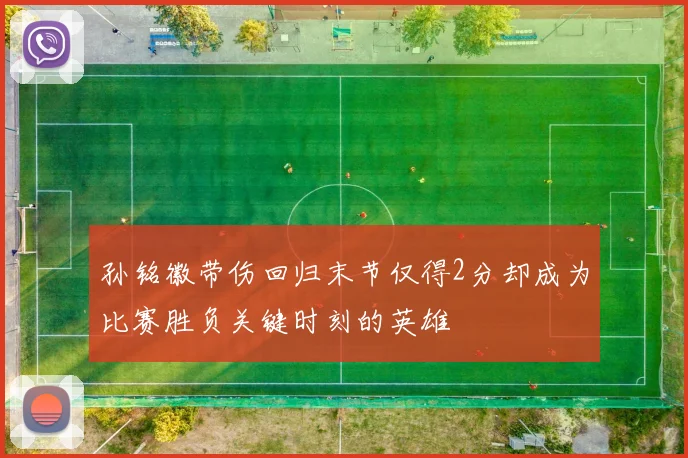 孙铭徽带伤回归末节仅得2分却成为比赛胜负关键时刻的英雄