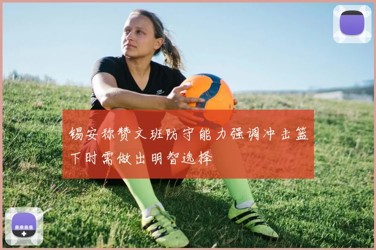 锡安称赞文班防守能力强调冲击篮下时需做出明智选择