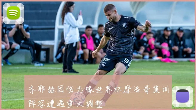 齐耶赫因伤无缘世界杯摩洛哥集训阵容遭遇重大调整