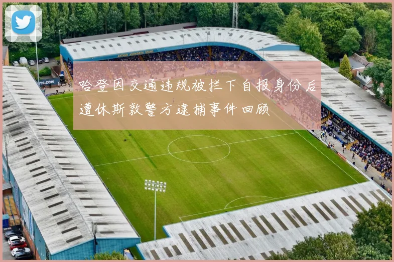 哈登因交通违规被拦下自报身份后遭休斯敦警方逮捕事件回顾