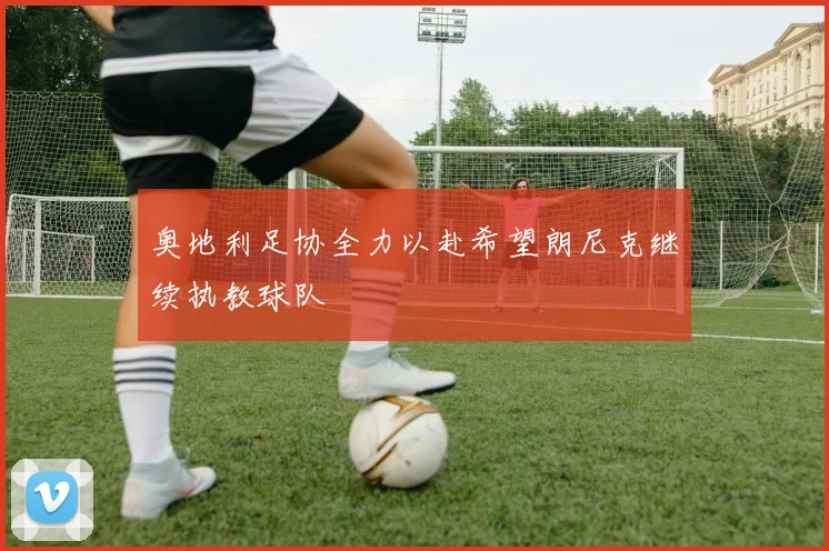 奥地利足协全力以赴希望朗尼克继续执教球队