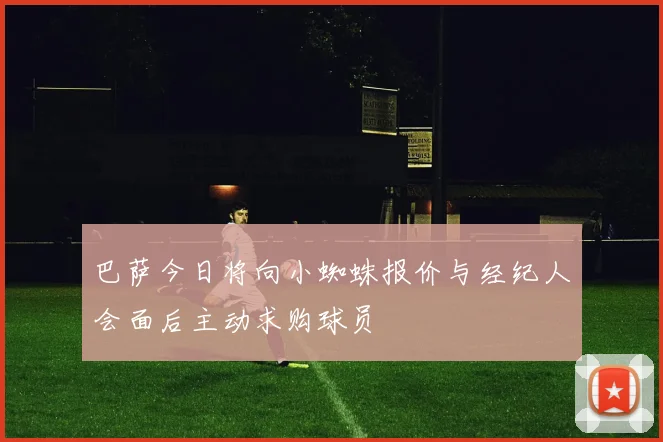 巴萨今日将向小蜘蛛报价与经纪人会面后主动求购球员