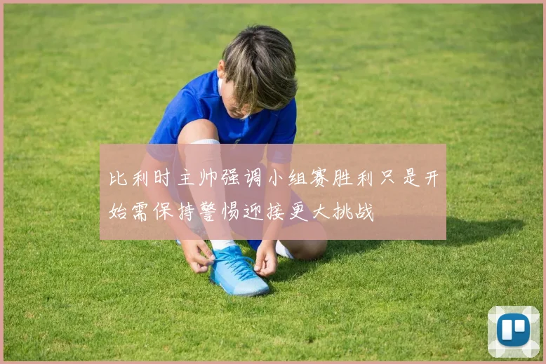 比利时主帅强调小组赛胜利只是开始需保持警惕迎接更大挑战