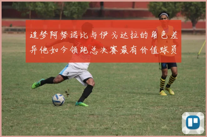 追梦阿努诺比与伊戈达拉的角色差异他如今领跑总决赛最有价值球员