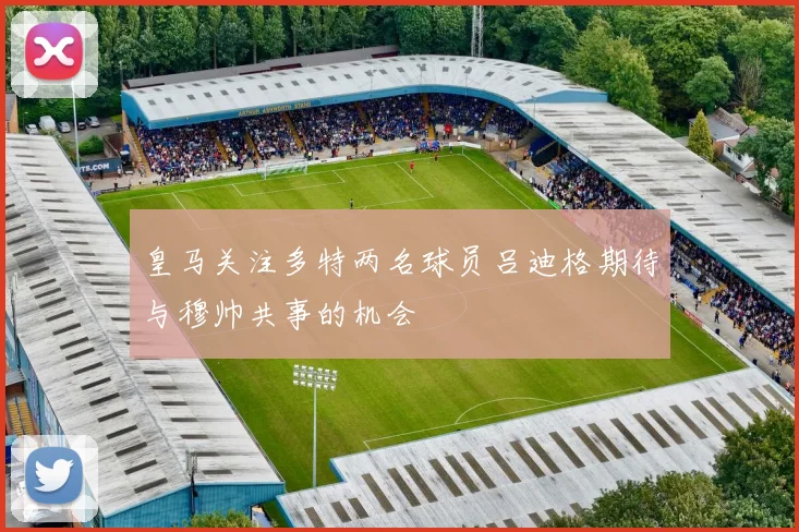 皇马关注多特两名球员吕迪格期待与穆帅共事的机会